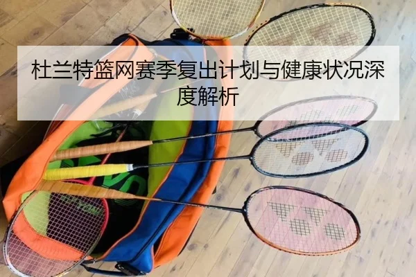 杜兰特篮网赛季复出计划与健康状况深度解析